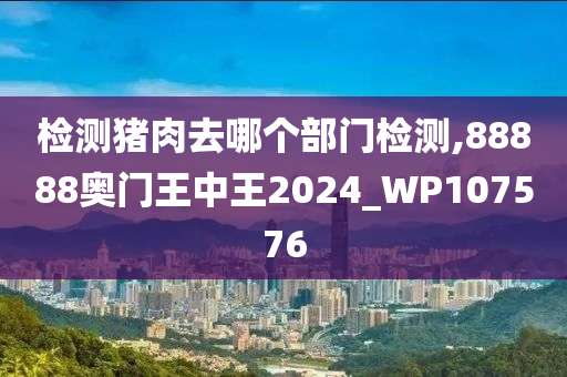 检测猪肉去哪个部门检测,88888奥门王中王2024_WP107576