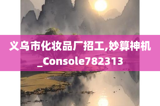 义乌市化妆品厂招工,妙算神机_Console782313