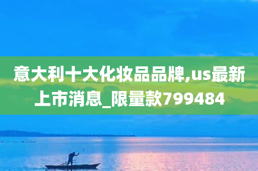 意大利十大化妆品品牌,us最新上市消息_限量款799484