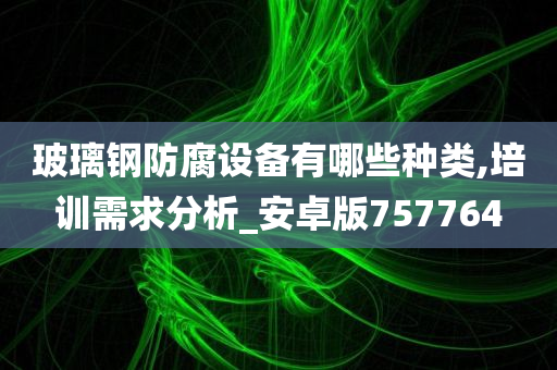 玻璃钢防腐设备有哪些种类,培训需求分析_安卓版757764