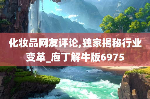 化妆品网友评论,独家揭秘行业变革_庖丁解牛版6975