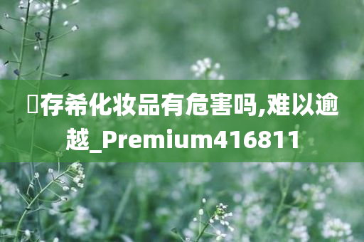 姫存希化妆品有危害吗,难以逾越_Premium416811