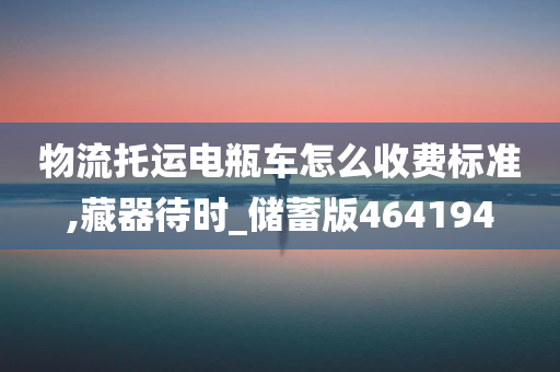 物流托运电瓶车怎么收费标准,藏器待时_储蓄版464194