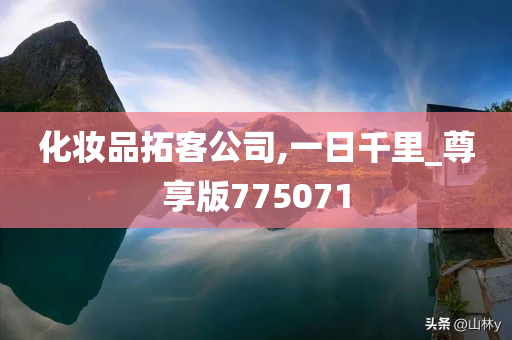 化妆品拓客公司,一日千里_尊享版775071