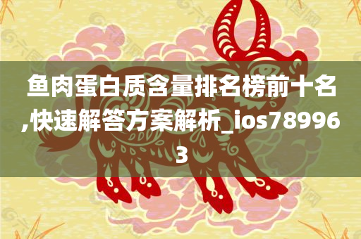 鱼肉蛋白质含量排名榜前十名,快速解答方案解析_ios789963