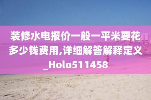 装修水电报价一般一平米要花多少钱费用,详细解答解释定义_Holo511458