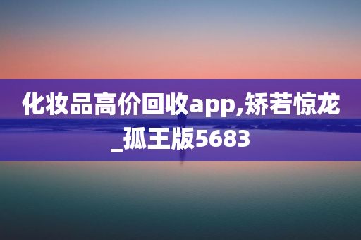 化妆品高价回收app,矫若惊龙_孤王版5683