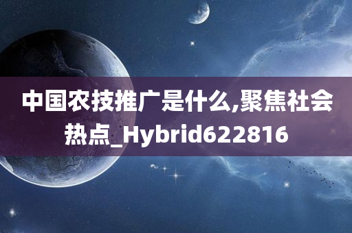 中国农技推广是什么,聚焦社会热点_Hybrid622816