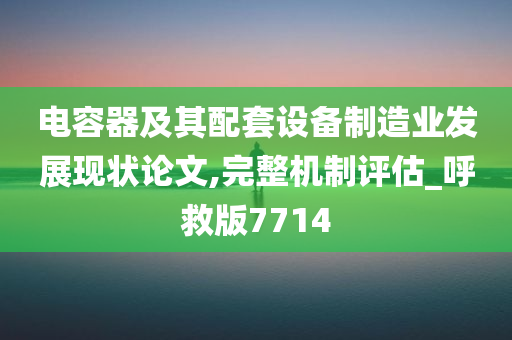 电容器及其配套设备制造业发展现状论文,完整机制评估_呼救版7714