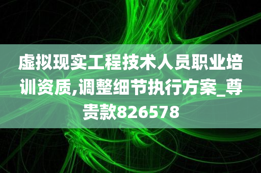 虚拟现实工程技术人员职业培训资质,调整细节执行方案_尊贵款826578