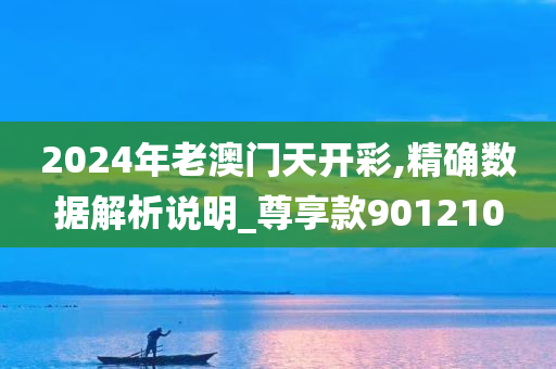 2024年老澳门天开彩,精确数据解析说明_尊享款901210