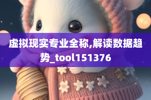 虚拟现实专业全称,解读数据趋势_tool151376