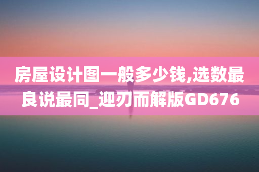 房屋设计图一般多少钱,选数最良说最同_迎刃而解版GD676