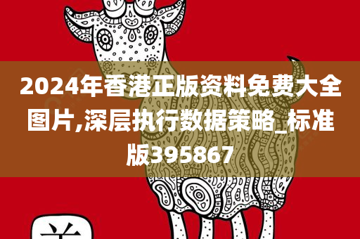 2024年香港正版资料免费大全图片,深层执行数据策略_标准版395867