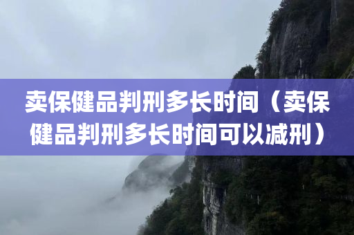 卖保健品判刑多长时间（卖保健品判刑多长时间可以减刑）