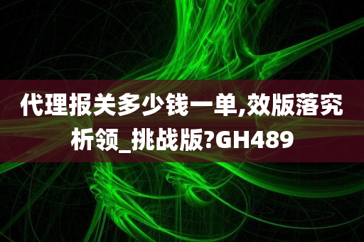 代理报关多少钱一单,效版落究析领_挑战版?GH489