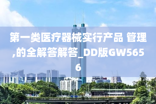 第一类医疗器械实行产品 管理,的全解答解答_DD版GW5656