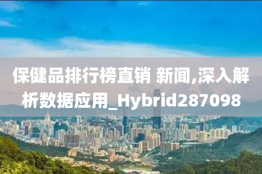 保健品排行榜直销 新闻,深入解析数据应用_Hybrid287098