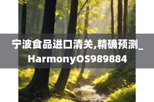 宁波食品进口清关,精确预测_HarmonyOS989884