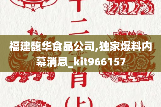 福建馥华食品公司,独家爆料内幕消息_kit966157