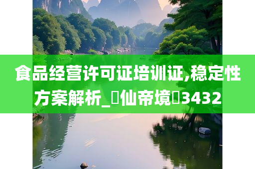 食品经营许可证培训证,稳定性方案解析_‌仙帝境‌3432