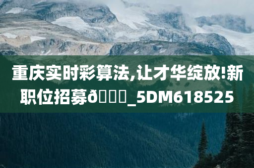 重庆实时彩算法,让才华绽放!新职位招募🀄_5DM618525