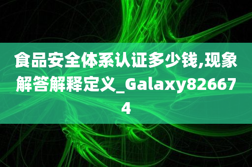 食品安全体系认证多少钱,现象解答解释定义_Galaxy826674