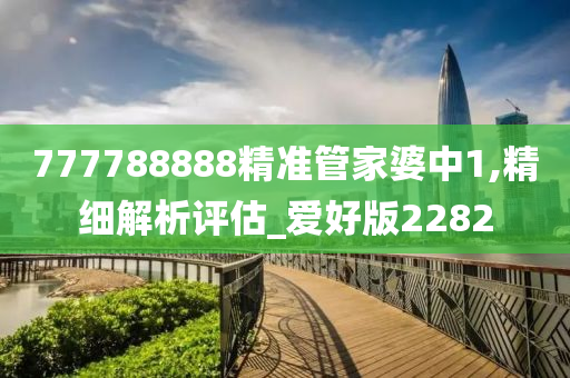 777788888精准管家婆中1,精细解析评估_爱好版2282