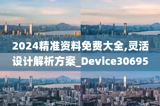 2024精准资料免费大全,灵活设计解析方案_Device306950