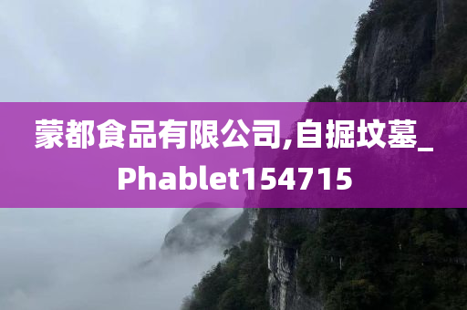 蒙都食品有限公司,自掘坟墓_Phablet154715