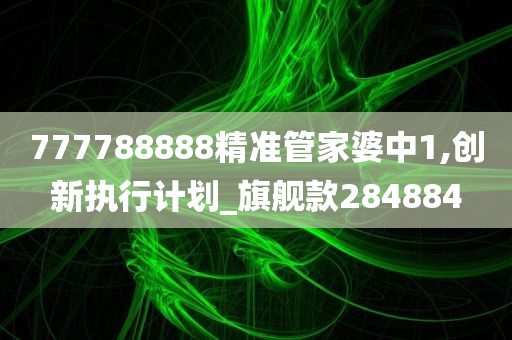 777788888精准管家婆中1,创新执行计划_旗舰款284884