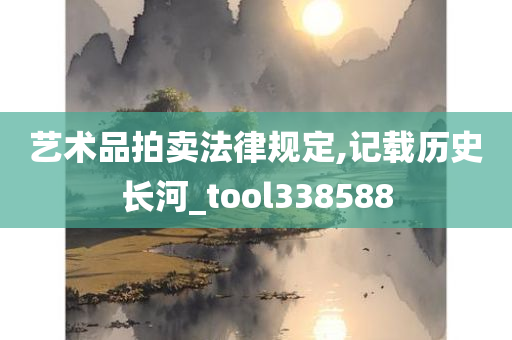 艺术品拍卖法律规定,记载历史长河_tool338588