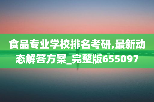 食品专业学校排名考研,最新动态解答方案_完整版655097