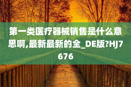 第一类医疗器械销售是什么意思啊,最新最新的全_DE版?HJ7676