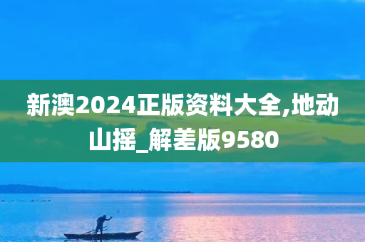 新澳2024正版资料大全,地动山摇_解差版9580