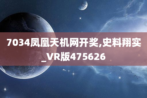 7034凤凰天机网开奖,史料翔实_VR版475626