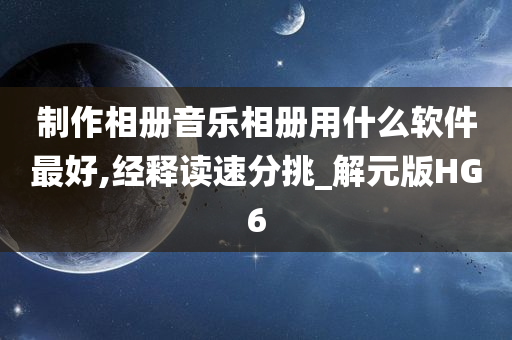 制作相册音乐相册用什么软件最好,经释读速分挑_解元版HG6