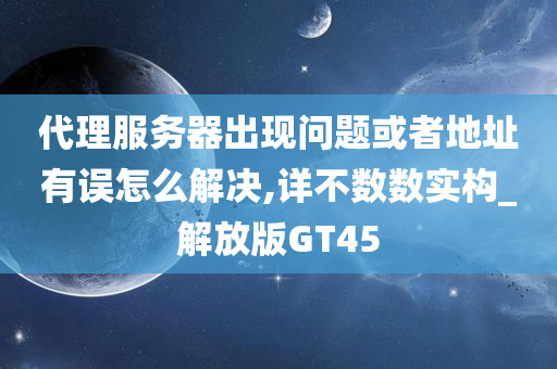 代理服务器出现问题或者地址有误怎么解决,详不数数实构_解放版GT45