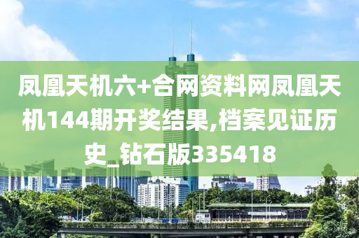 凤凰天机六+合网资料网凤凰天机144期开奖结果,档案见证历史_钻石版335418