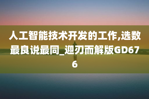 人工智能技术开发的工作,选数最良说最同_迎刃而解版GD676