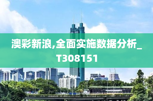 澳彩新浪,全面实施数据分析_T308151