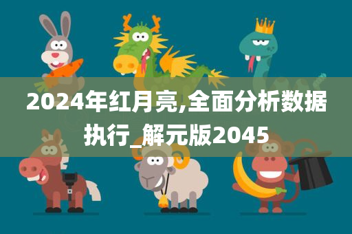 2024年红月亮,全面分析数据执行_解元版2045