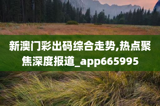 新澳门彩出码综合走势,热点聚焦深度报道_app665995