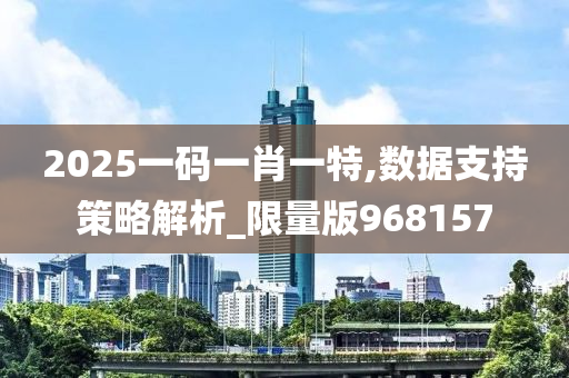 2025一码一肖一特,数据支持策略解析_限量版968157