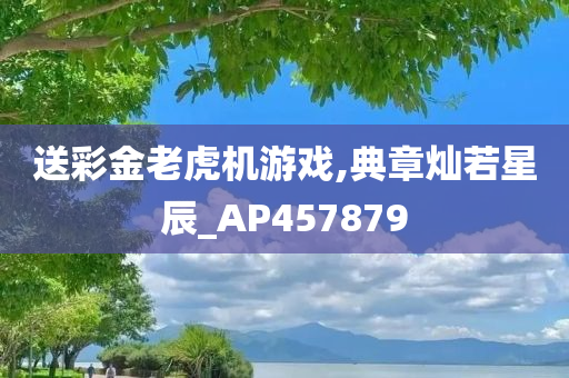 送彩金老虎机游戏,典章灿若星辰_AP457879