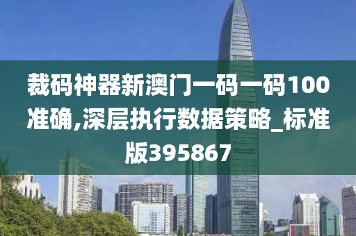 裁码神器新澳门一码一码100准确,深层执行数据策略_标准版395867