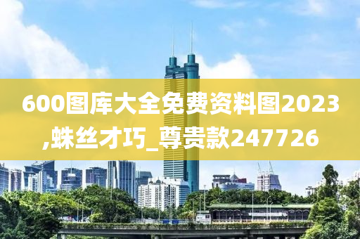 600图库大全免费资料图2023,蛛丝才巧_尊贵款247726