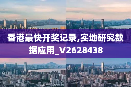 香港最快开奖记录,实地研究数据应用_V2628438