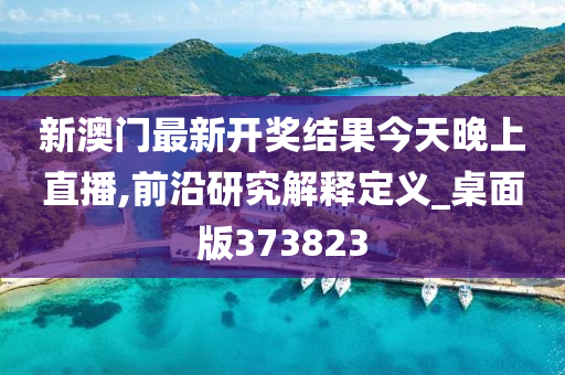 新澳门最新开奖结果今天晚上直播,前沿研究解释定义_桌面版373823