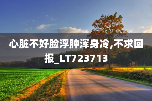 心脏不好脸浮肿浑身冷,不求回报_LT723713